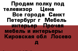 Продам полку под телевизор  › Цена ­ 2 000 - Все города, Санкт-Петербург г. Мебель, интерьер » Прочая мебель и интерьеры   . Кировская обл.,Лосево д.